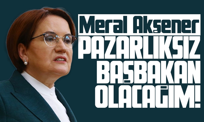 Meral Akşener: Pazarlıksız Başbakan olacağım