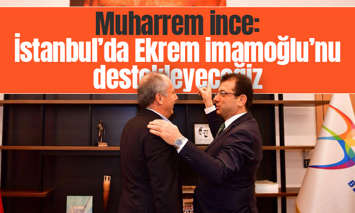 Muharrem İnce: İstanbul’da Ekrem İmamoğlu’nu destekleyeceğiz