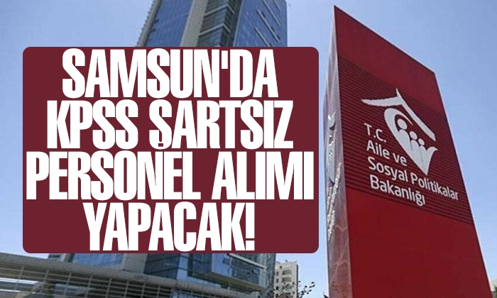 Aile ve Sosyal Hizmetler Bakanlığı Samsun’da KPSS şartsız personel alımı yapacak!