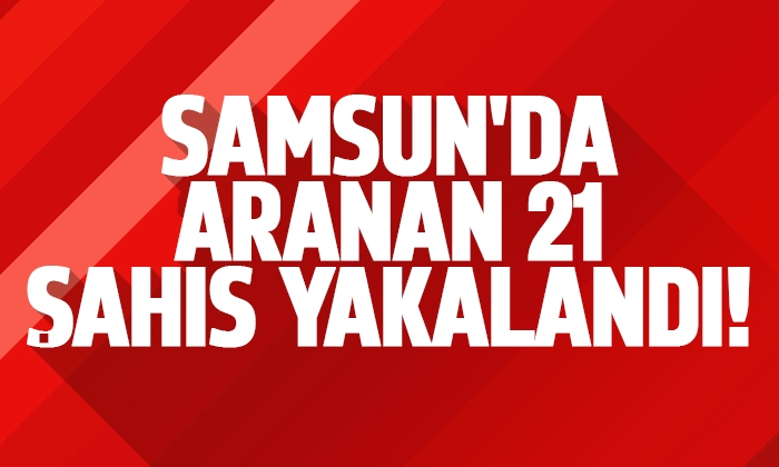 Samsun’da aranan 21 şahıs yakalandı