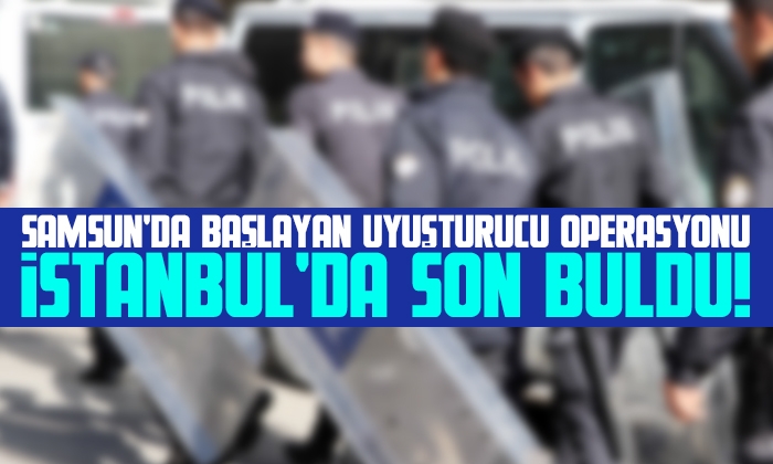 Samsun’da başlayan uyuşturucu operasyonu İstanbul’da son buldu