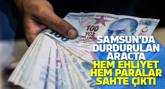 Samsun’da hem ehliyet hem paralar sahte çıktı