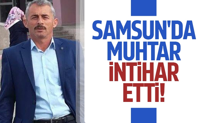 Samsun’da Muhtar bunalımdan intihar etti