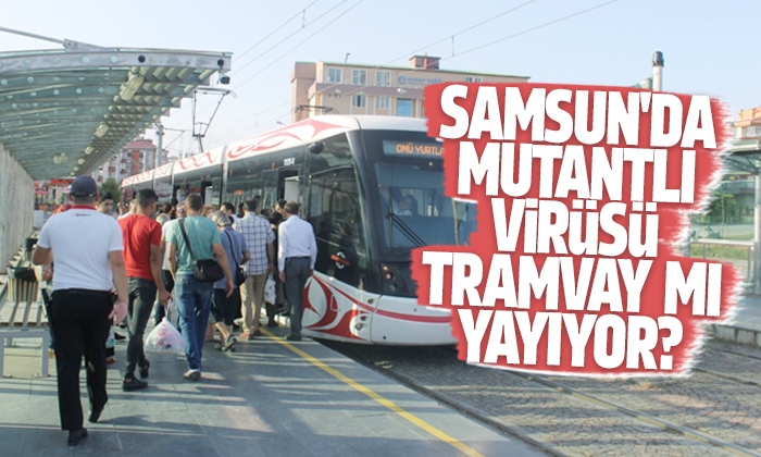 Samsun’da Mutantlı virüsü tramvay mı yayıyor?
