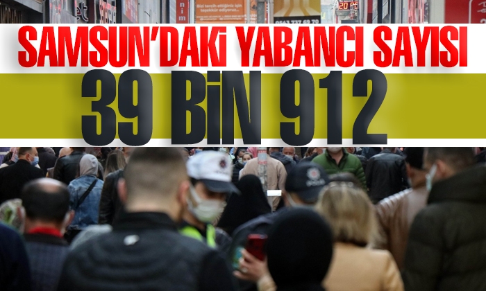 Samsun’daki yabancı sayısı: 39 bin 912