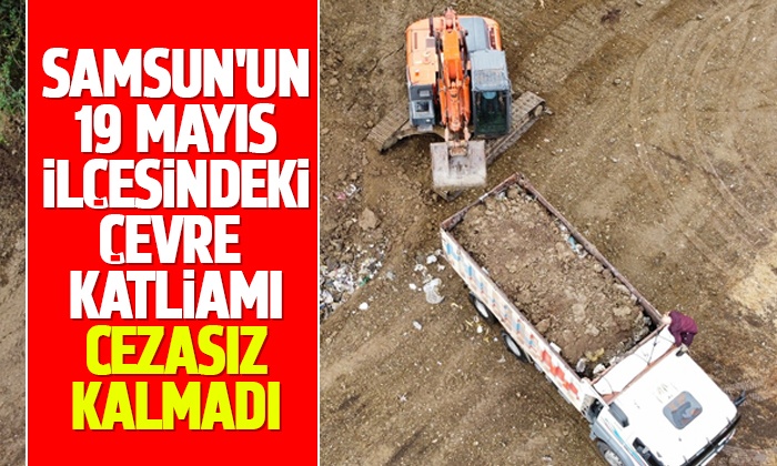Samsun’un 19 Mayıs ilçesindeki çevre katliamı cezasız kalmadı