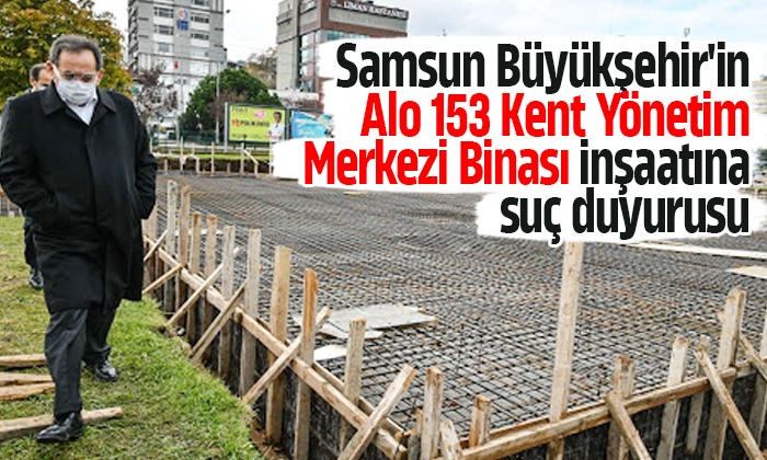 Samsun Büyükşehir’in Alo 153 Kent Yönetim Merkezi Binası inşaatına suç duyurusu