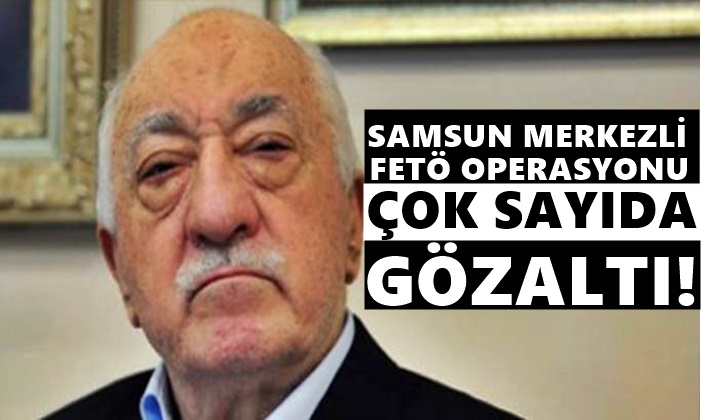 Samsun Merkezli Fetö Operasyonu! Çok Sayıda Gözaltı…