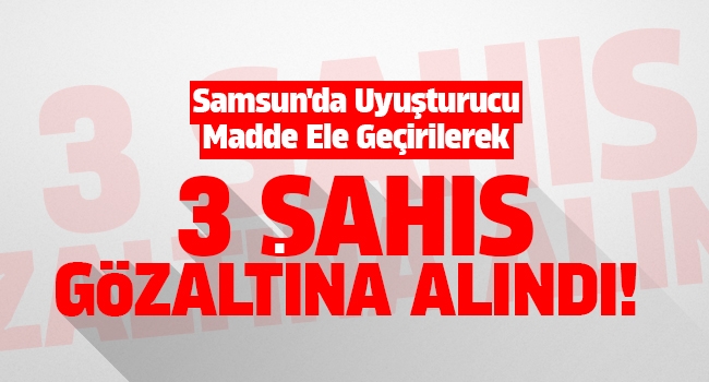 Samsun’da Uyuşturucu madde ele geçirilerek 3 şahıs gözaltına alındı