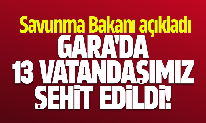 Bakan Akar açıkladı: Terör örgütü PKK 13 vatandaşımızı şehit etti