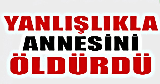 Annesinin ölümüne sebep oldu!