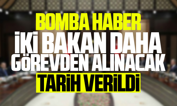 İki bakan daha görevden alınacak tarih verildi!