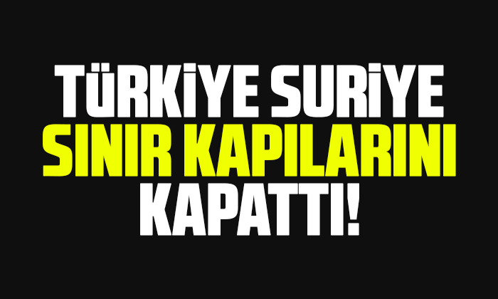 Türkiye, Suriye sınır kapılarını kapattı!