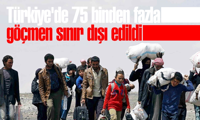 Türkiye’de 75 binden fazla göçmen sınır dışı edildi