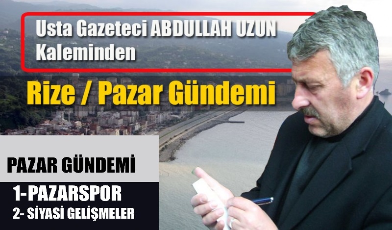 Rizeli Gazeteci Pazar’ı yazdı; “Bazıları bir adım öne çıkıyor”