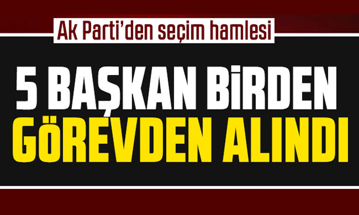 AK Parti’den çok kritik seçim hamlesi geldi! 5 başkan birden görevden alındı