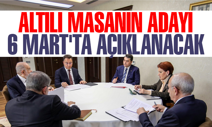 Altılı masanın adayı 6 Mart’ta açıklanacak