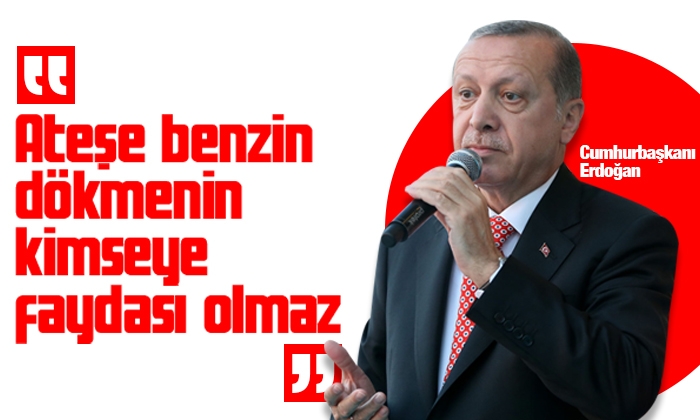 Cumhurbaşkanı Erdoğan: Ateşe benzin dökmenin kimseye faydası olmaz