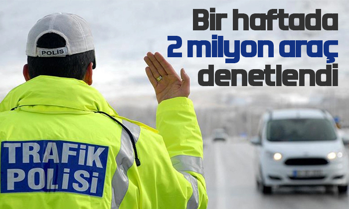 Bir haftada 2 milyon araç denetlendi