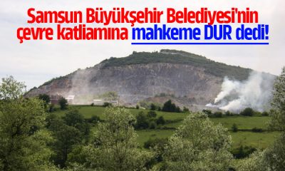 Samsun Büyükşehir Belediyesi’nin çevre katliamına mahkeme DUR dedi!