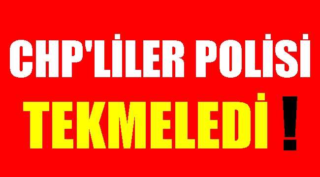 CHP’li eylemciler polisleri tekmeledi!