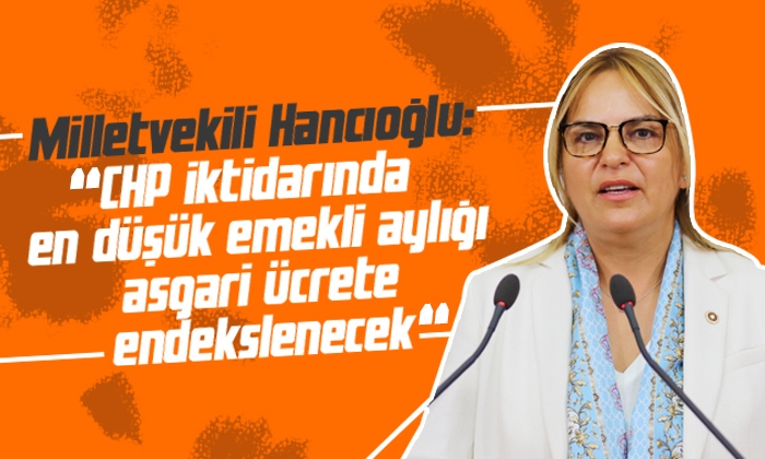 Hancıoğlu: CHP iktidarında en düşük emekli aylığı asgari ücrete endekslenecek