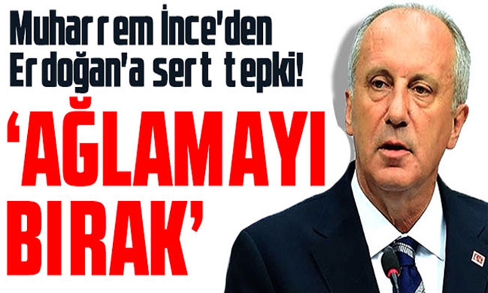 Muharrem İnce’den Erdoğan’a sert tepki! ‘Ağlamayı bırak’