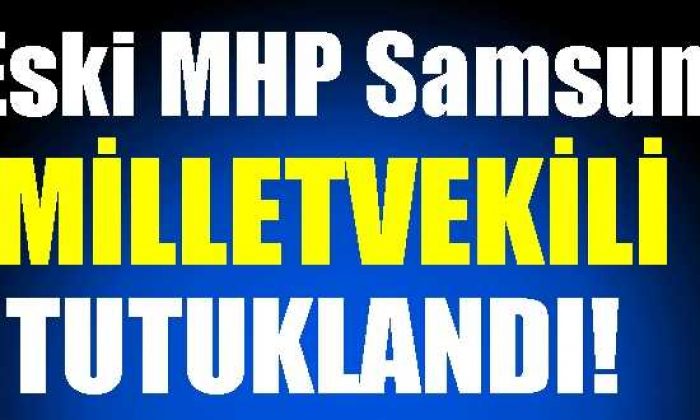 Eski MHP Samsun Milletvekili Tutuklandı!