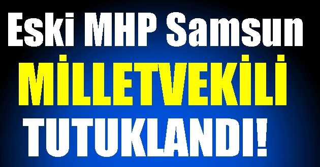 Eski MHP Samsun Milletvekili Tutuklandı!