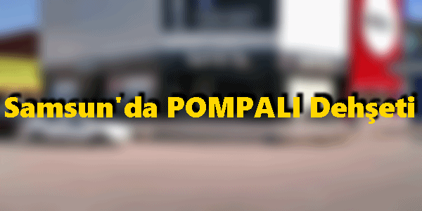 Samsun’da Pompalı Dehşeti!