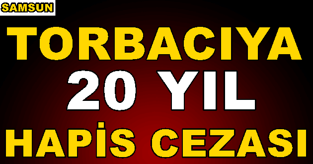 Torbacıya 20 Yıl Hapis 75 Bin Lira Para Cezasına Çarptırıldı!