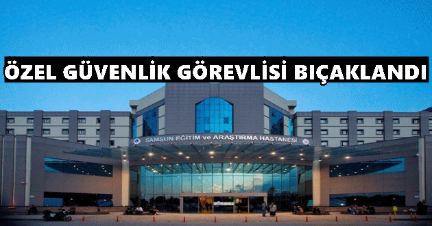 Samsun Eğitim ve Araştırma Hastanesi’nde Görevli Özel Güvenlik Görevlisi Bıçaklandı