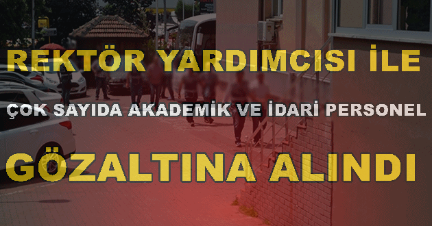 Rektör Yardımcısı İle Çok Sayıda Akademik ve İdari Personel Gözaltına Alındı