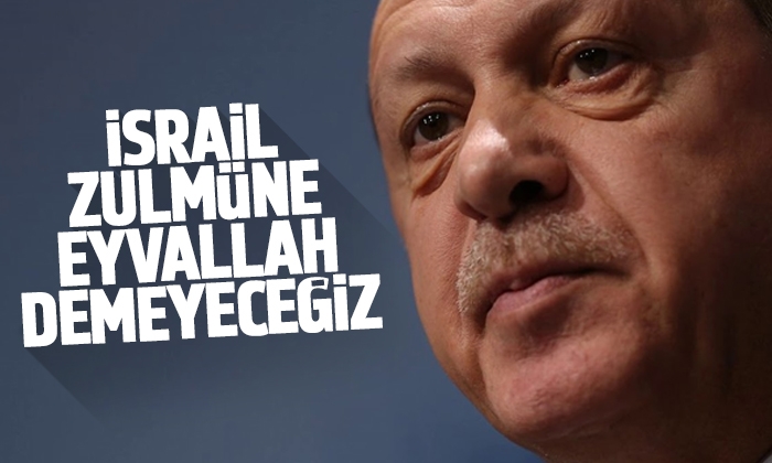 Erdoğan: İsrail zulmüne eyvallah demeyeceğiz