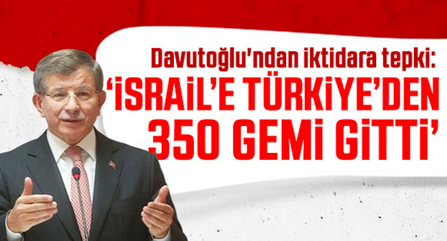 Davutoğlu’ndan iktidara tepki: İsrail’e Türkiye’den 350 gemi gitti