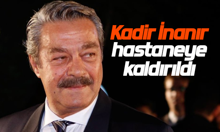 Kadir İnanır hastaneye kaldırıldı!