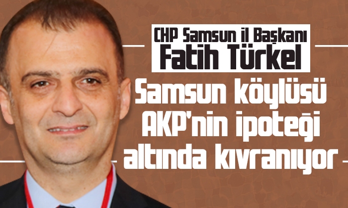 Türkel: Samsun köylüsü AKP’nin ipoteği altında kıvranıyor
