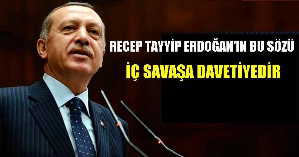 RECEP TAYYİP ERDOĞAN’IN BU SÖZÜ, İÇ SAVAŞA DAVETİYEDİR!