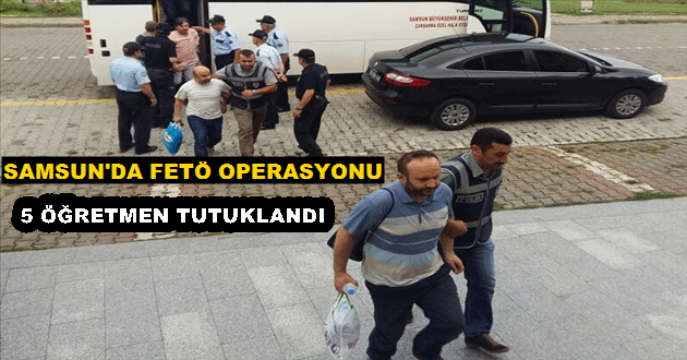 Samsun’da FETÖ Operasyonu 5 Öğretmen Tutuklandı