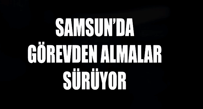 Samsun’da Kamuda Görevden Almalar Sürüyor