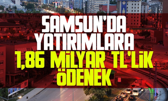 Samsun’da yatırımlara 1.86 milyar TL’lik ödenek