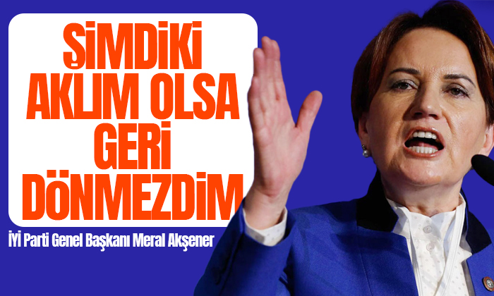 Akşener: Şimdiki aklım olsa geri dönmezdim