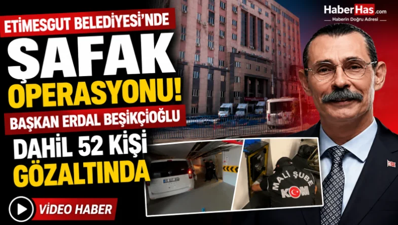 Etimesgut Belediyesi'nde Şafak Operasyonu! Başkan Erdal Beşikçioğlu Dahil 52 Kişi Gözaltında
