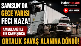 Samsun'da Gece Yarısı Feci Kaza! Ambulans ile TIR Çarpışınca Ortalık Savaş Alanına Döndü