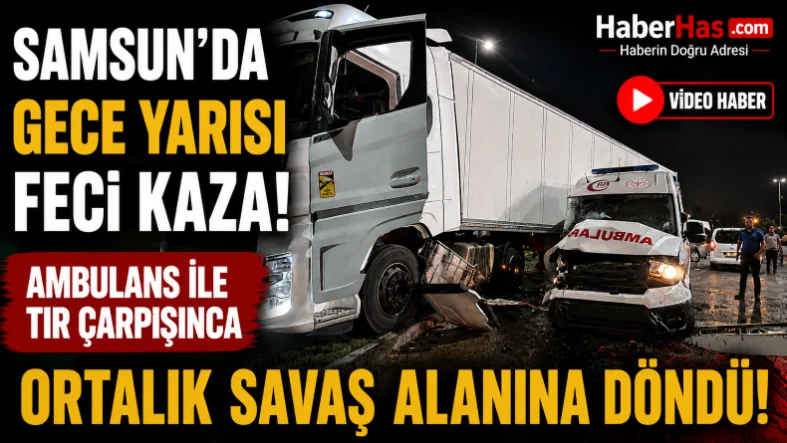 Samsun'da Gece Yarısı Feci Kaza! Ambulans ile TIR Çarpışınca Ortalık Savaş Alanına Döndü