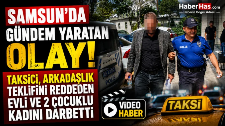 Samsun'da Gündem Yaratan Olay! Taksici, Arkadaşlık Teklifini Reddeden Kadını Darbetti
