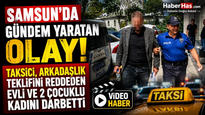 Samsun’da Gündem Yaratan Olay! Taksici, Arkadaşlık Teklifini Reddeden Kadını Darbetti