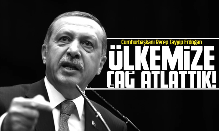 Cumhurbaşkanı Erdoğan: Ülkemize çağ atlattık