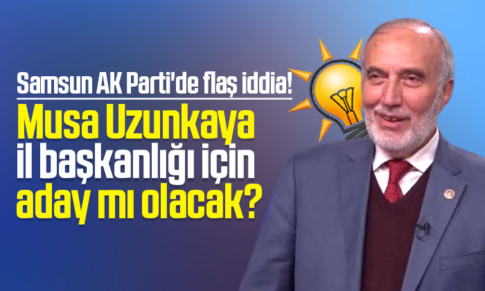 Musa Uzunkaya AK Parti Samsun İl Başkan adayı mı olacak